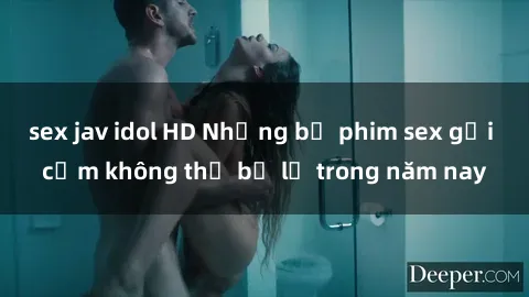 sex jav idol HD Những bộ phim sex gợi cảm không thể bỏ lỡ trong năm nay