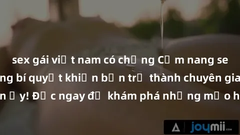 sex gái việt nam có chồng Cẩm nang sex không che: Những bí quyết khiến bạn trở thành chuyên gia trong chuyện ấy! Đọc ngay để khám phá những mẹo hay và bí quyết tình dục không che.