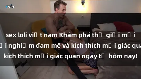 sex loli việt nam Khám phá thế giới mới của sex online: trải nghiệm đam mê và kích thích mọi giác quan ngay từ hôm nay!
