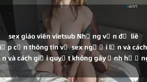 sex giáo viên vietsub Những vấn đề liên quan đến việc tiếp cận thông tin về sex người lớn và cách giải quyết không gây ảnh hưởng đến trẻ em