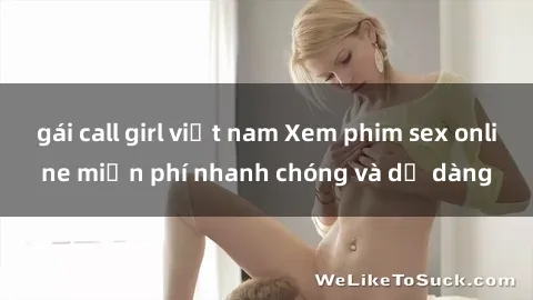 gái call girl việt nam Xem phim sex online miễn phí nhanh chóng và dễ dàng