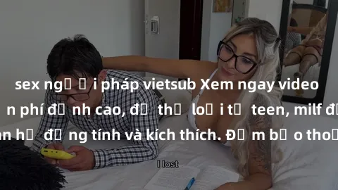 sex người pháp vietsub Xem ngay video sex không che miễn phí đỉnh cao, đủ thể loại từ teen, milf đến các cảnh quan hệ đồng tính và kích thích. Đảm bảo thoả mãn mọi khả năng kích thích của bạn!