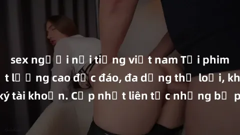 sex người nổi tiếng việt nam Tải phim sex miễn phí chất lượng cao độc đáo, đa dạng thể loại, không cần đăng ký tài khoản. Cập nhật liên tục những bộ phim hot nhất trên thị trường. Sự lựa chọn hàng đầu