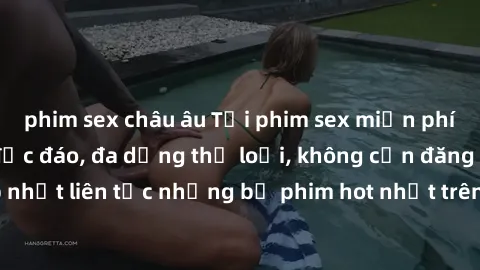phim sex châu âu Tải phim sex miễn phí chất lượng cao độc đáo, đa dạng thể loại, không cần đăng ký tài khoản. Cập nhật liên tục những bộ phim hot nhất trên thị trường. Sự lựa chọn hàng đầu cho người y