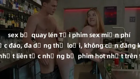 sex bị quay lén Tải phim sex miễn phí chất lượng cao độc đáo, đa dạng thể loại, không cần đăng ký tài khoản. Cập nhật liên tục những bộ phim hot nhất trên thị trường. Sự lựa chọn hàng đầu cho người yê