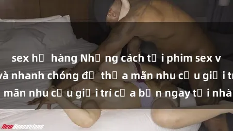 sex họ hàng Những cách tải phim sex về máy đơn giản và nhanh chóng để thỏa mãn nhu cầu giải trí của bạn ngay tại nhà