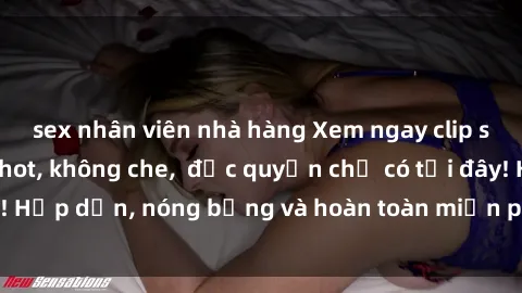 sex nhân viên nhà hàng Xem ngay clip sex không che cực hot, không che,  độc quyền chỉ có tại đây! Hấp dẫn, nóng bỏng và hoàn toàn miễn phí, không thể bỏ qua!