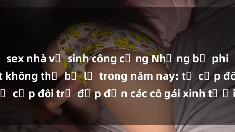 sex nhà vệ sinh công cộng Những bộ phim sex JAV hot nhất không thể bỏ lỡ trong năm nay: từ cặp đôi trẻ đẹp đến các cô gái xinh tươi đầy sức hút.