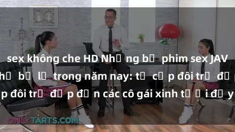 sex không che HD Những bộ phim sex JAV hot nhất không thể bỏ lỡ trong năm nay: từ cặp đôi trẻ đẹp đến các cô gái xinh tươi đầy sức hút.