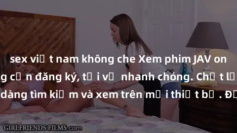 sex việt nam không che Xem phim JAV online miễn phí không cần đăng ký, tải về nhanh chóng. Chất lượng HD, dễ dàng tìm kiếm và xem trên mọi thiết bị. Đặc biệt, không quảng cáo làm phiền.
