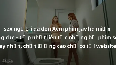 sex người da đen Xem phim jav hd miễn phí đỉnh cao không che - Cập nhật liên tục những bộ phim sex hay nhất, chất lượng cao chỉ có tại website chuyên nghiệp hàng đầu.
