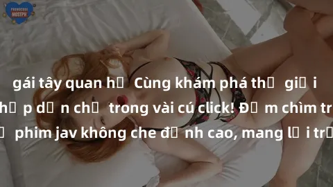 gái tây quan hệ Cùng khám phá thế giới jav không che siêu hấp dẫn chỉ trong vài cú click! Đắm chìm trong những bộ phim jav không che đỉnh cao, mang lại trải nghiệm thú vị và đầy kích thích.