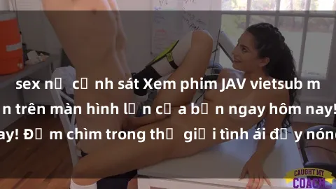 sex nữ cảnh sát Xem phim JAV vietsub mới nhất và hấp dẫn trên màn hình lớn của bạn ngay hôm nay! Đắm chìm trong thế giới tình ái đầy nóng bỏng và kích thích.