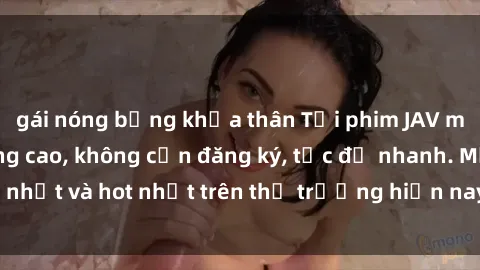 gái nóng bỏng khỏa thân Tải phim JAV miễn phí chất lượng cao, không cần đăng ký, tốc độ nhanh. Mới nhất và hot nhất trên thị trường hiện nay, cập nhật hàng ngày.
