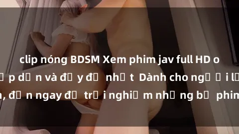 clip nóng BDSM Xem phim jav full HD online miễn phí - Hấp dẫn và đầy đủ nhất  Dành cho người lớn, đến ngay để trải nghiệm những bộ phim hấp dẫn và hấp dẫn.