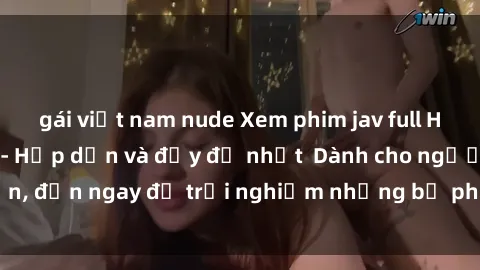 gái việt nam nude Xem phim jav full HD online miễn phí - Hấp dẫn và đầy đủ nhất  Dành cho người lớn, đến ngay để trải nghiệm những bộ phim hấp dẫn và hấp dẫn.