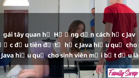gái tây quan hệ Hướng dẫn cách học Java cho sinh viên: Bước đầu tiên để tự học Java hiệu quả cho sinh viên mới bắt đầu là gì?