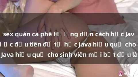 sex quán cà phê Hướng dẫn cách học Java cho sinh viên: Bước đầu tiên để tự học Java hiệu quả cho sinh viên mới bắt đầu là gì?