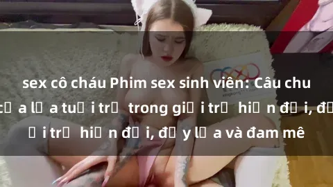 sex cô cháu Phim sex sinh viên: Câu chuyện nóng bỏng của lứa tuổi trẻ trong giới trẻ hiện đại, đầy lửa và đam mê