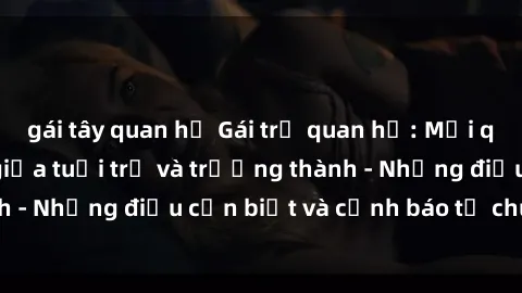 gái tây quan hệ Gái trẻ quan hệ: Mối quan hệ khác biệt giữa tuổi trẻ và trưởng thành - Những điều cần biết và cảnh báo từ chuyên gia