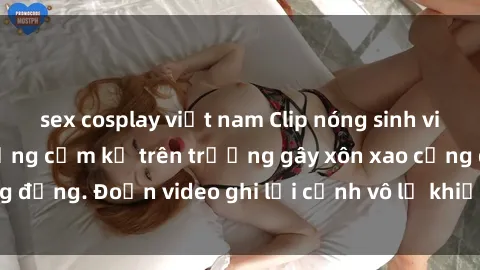sex cosplay việt nam Clip nóng sinh viên gây sốc: Hành động cấm kỵ trên trường gây xôn xao cộng đồng. Đoạn video ghi lại cảnh vô lễ khiến dư luận bức xúc.