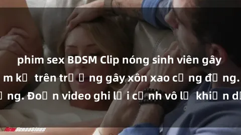 phim sex BDSM Clip nóng sinh viên gây sốc: Hành động cấm kỵ trên trường gây xôn xao cộng đồng. Đoạn video ghi lại cảnh vô lễ khiến dư luận bức xúc.