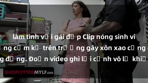 làm tình với gái đẹp Clip nóng sinh viên gây sốc: Hành động cấm kỵ trên trường gây xôn xao cộng đồng. Đoạn video ghi lại cảnh vô lễ khiến dư luận bức xúc.
