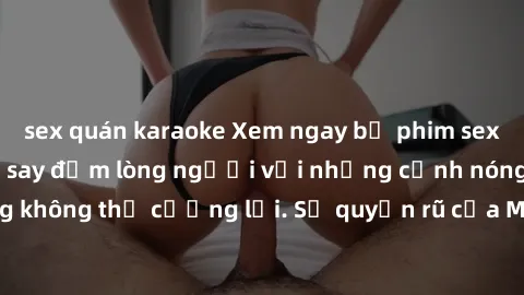 sex quán karaoke Xem ngay bộ phim sex milf hot nhất, làm say đắm lòng người với những cảnh nóng bỏng không thể cưỡng lại. Sự quyến rũ của MILF sẽ khiến bạn mãnh liệt!