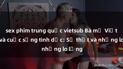 sex phim trung quốc vietsub Bà mẹ Việt Nam và cuộc sống tình dục: Sự thật và những lo lắng