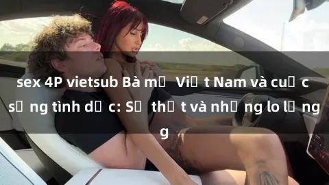 sex 4P vietsub Bà mẹ Việt Nam và cuộc sống tình dục: Sự thật và những lo lắng