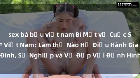 sex bà bầu việt nam Bí Mật về Cuộc Sống Của Các MILF Việt Nam: Làm thế Nào Họ Điều Hành Gia Đình, Sự Nghiệp và Vẻ Đẹp Với Định Hình Văn Hóa Đương Đại