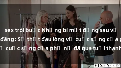 sex trói buộc Những bí mật đằng sau vẻ ngoài gái già dâm đãng: Sự thật đau lòng về cuộc sống của phụ nữ đã qua tuổi thanh xuân