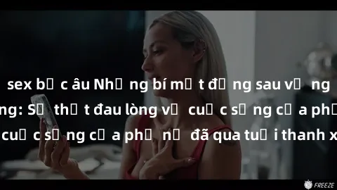 sex bắc âu Những bí mật đằng sau vẻ ngoài gái già dâm đãng: Sự thật đau lòng về cuộc sống của phụ nữ đã qua tuổi thanh xuân