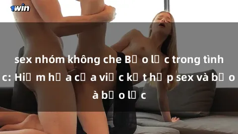 sex nhóm không che Bạo lực trong tình dục: Hiểm họa của việc kết hợp sex và bạo lực