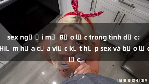 sex người mỹ Bạo lực trong tình dục: Hiểm họa của việc kết hợp sex và bạo lực