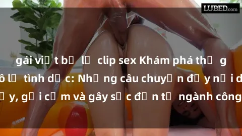 gái việt bị lộ clip sex Khám phá thế giới của phim sex nô lệ tình dục: Những câu chuyện đầy nổi dậy, gợi cảm và gây sốc đến từ ngành công nghiệp giải trí đen tối