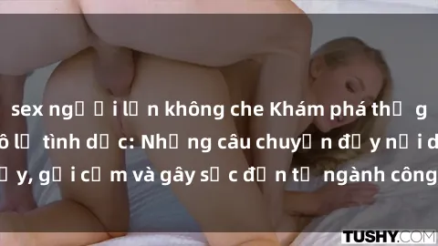 sex người lớn không che Khám phá thế giới của phim sex nô lệ tình dục: Những câu chuyện đầy nổi dậy, gợi cảm và gây sốc đến từ ngành công nghiệp giải trí đen tối