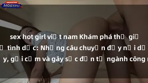 sex hot girl việt nam Khám phá thế giới của phim sex nô lệ tình dục: Những câu chuyện đầy nổi dậy, gợi cảm và gây sốc đến từ ngành công nghiệp giải trí đen tối