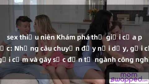 sex thiếu niên Khám phá thế giới của phim sex nô lệ tình dục: Những câu chuyện đầy nổi dậy, gợi cảm và gây sốc đến từ ngành công nghiệp giải trí đen tối