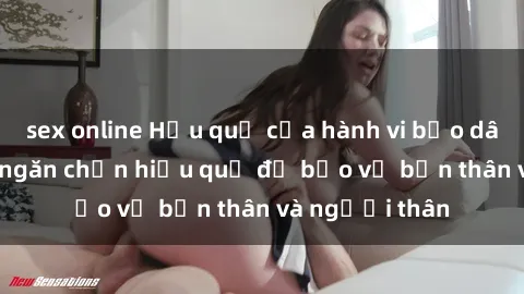 sex online Hậu quả của hành vi bạo dâm sex và cách ngăn chặn hiệu quả để bảo vệ bản thân và người thân