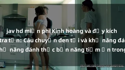 jav hd miễn phí Kinh hoàng và đầy kích thích với phim sex tra tấn: Câu chuyện đen tối và khả năng đánh thức bản năng tiềm ẩn trong con người