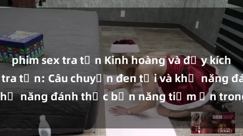 phim sex tra tấn Kinh hoàng và đầy kích thích với phim sex tra tấn: Câu chuyện đen tối và khả năng đánh thức bản năng tiềm ẩn trong con người