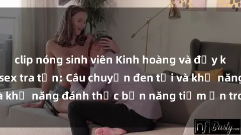 clip nóng sinh viên Kinh hoàng và đầy kích thích với phim sex tra tấn: Câu chuyện đen tối và khả năng đánh thức bản năng tiềm ẩn trong con người