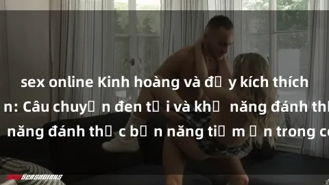 sex online Kinh hoàng và đầy kích thích với phim sex tra tấn: Câu chuyện đen tối và khả năng đánh thức bản năng tiềm ẩn trong con người