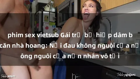 phim sex vietsub Gái trẻ bị hiếp dâm bạo lực trong căn nhà hoang: Nỗi đau không nguôi của nạn nhân vô tội