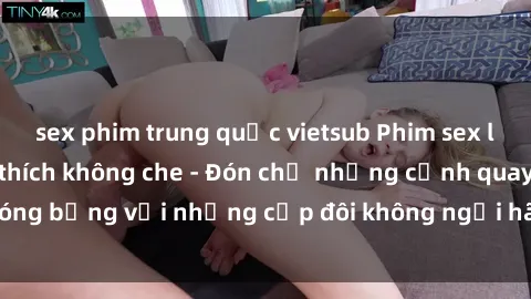 sex phim trung quốc vietsub Phim sex loạn luân đầy kích thích không che - Đón chờ những cảnh quay nóng bỏng với những cặp đôi không ngại hãm hiếp gia đình trong lòng