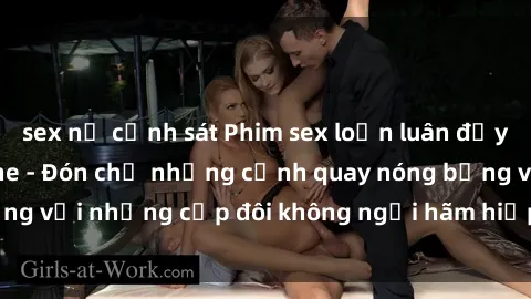 sex nữ cảnh sát Phim sex loạn luân đầy kích thích không che - Đón chờ những cảnh quay nóng bỏng với những cặp đôi không ngại hãm hiếp gia đình trong lòng