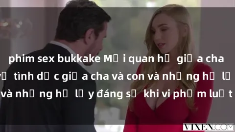 phim sex bukkake Mối quan hệ giữa cha và con: Sự thật về tình dục giữa cha và con và những hệ lụy đáng sợ khi vi phạm luật pháp.