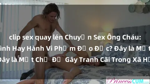 clip sex quay lén Chuyện Sex Ông Cháu: Mối Quan Hệ Gia Đình Hay Hành Vi Phạm Đạo Đức? Đây là Một Chủ Đề Gây Tranh Cãi Trong Xã Hội Hiện Nay.