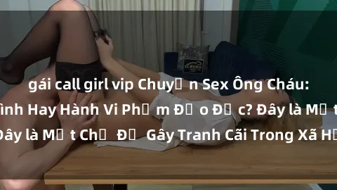 gái call girl vip Chuyện Sex Ông Cháu: Mối Quan Hệ Gia Đình Hay Hành Vi Phạm Đạo Đức? Đây là Một Chủ Đề Gây Tranh Cãi Trong Xã Hội Hiện Nay.